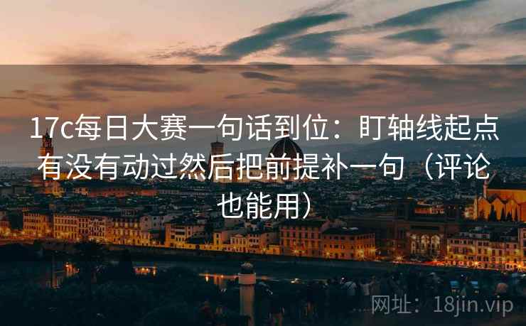 17c每日大赛一句话到位:盯轴线起点有没有动过然后把前提补一句(评论也能用) 17c每日大赛一句话到位:盯轴线起点有没有动过然后把前提补一句(评论也能用)