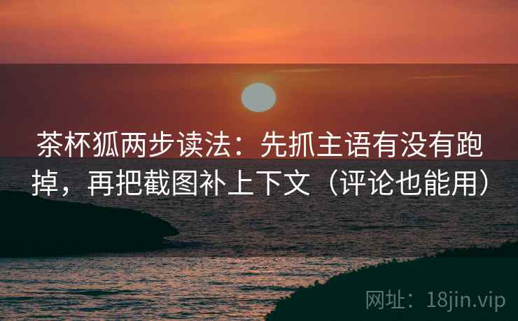 茶杯狐两步读法：先抓主语有没有跑掉，再把截图补上下文（评论也能用）