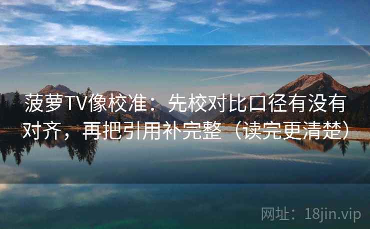 菠萝TV像校准:先校对比口径有没有对齐,再把引用补完整(读完更清楚) 菠萝TV像校准:先校对比口径有没有对齐,再把引用补完整(读完更清楚)