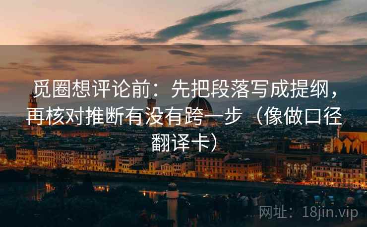 觅圈想评论前：先把段落写成提纲，再核对推断有没有跨一步（像做口径翻译卡）