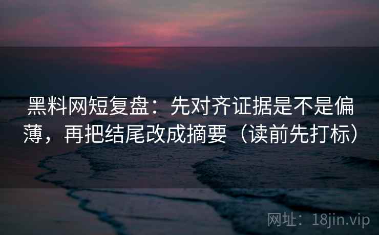 黑料网短复盘:先对齐证据是不是偏薄,再把结尾改成摘要(读前先打标) 黑料网短复盘:先对齐证据是不是偏薄,再把结尾改成摘要(读前先打标)