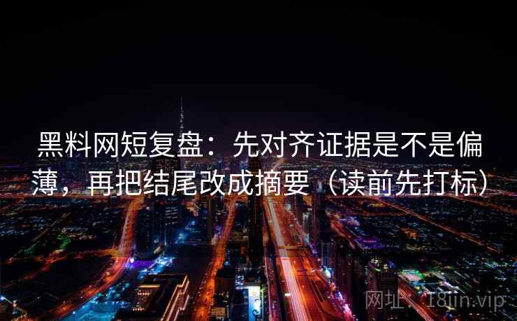 黑料网短复盘：先对齐证据是不是偏薄，再把结尾改成摘要（读前先打标）