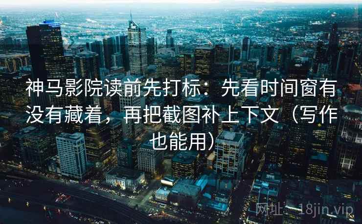 神马影院读前先打标：先看时间窗有没有藏着，再把截图补上下文（写作也能用）