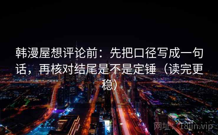 韩漫屋想评论前：先把口径写成一句话，再核对结尾是不是定锤（读完更稳）