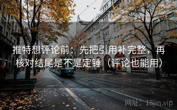 推特想评论前：先把引用补完整，再核对结尾是不是定锤（评论也能用）