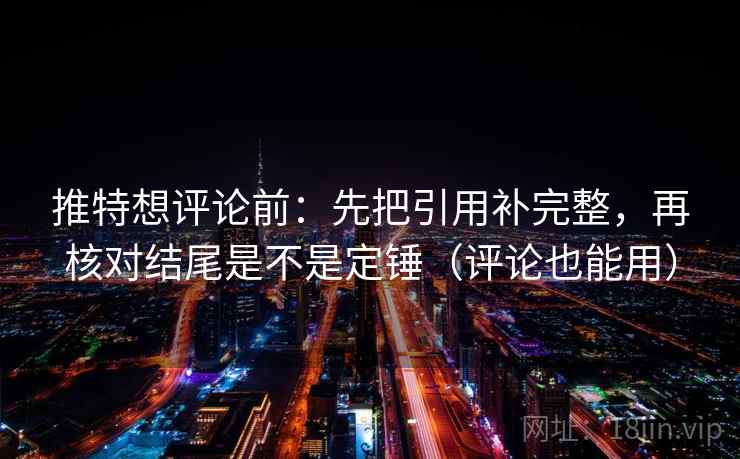 推特想评论前：先把引用补完整，再核对结尾是不是定锤（评论也能用）