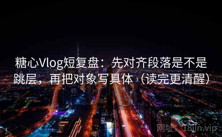 糖心Vlog短复盘：先对齐段落是不是跳层，再把对象写具体（读完更清醒）