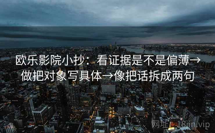 欧乐影院小抄：看证据是不是偏薄→做把对象写具体→像把话拆成两句