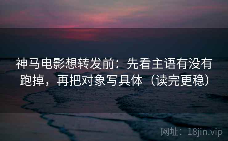 神马电影想转发前：先看主语有没有跑掉，再把对象写具体（读完更稳）