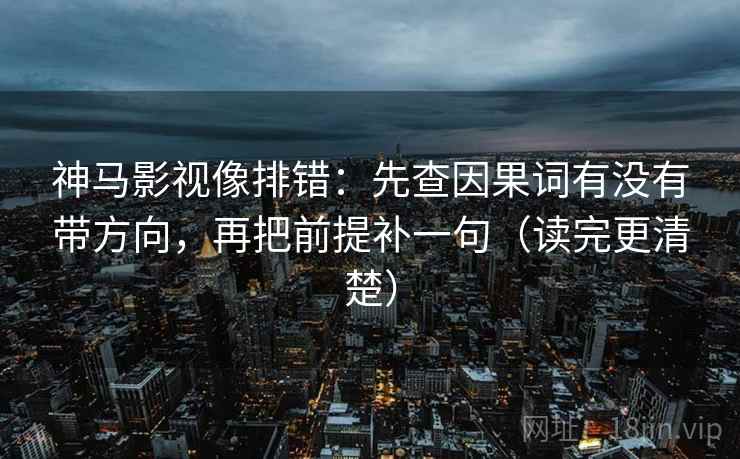 神马影视像排错：先查因果词有没有带方向，再把前提补一句（读完更清楚）