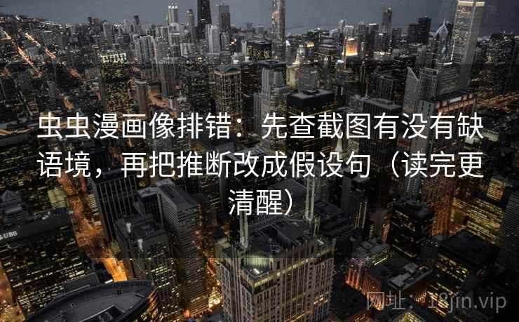 虫虫漫画像排错：先查截图有没有缺语境，再把推断改成假设句（读完更清醒）