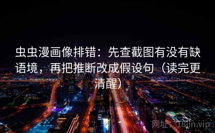 虫虫漫画像排错：先查截图有没有缺语境，再把推断改成假设句（读完更清醒）