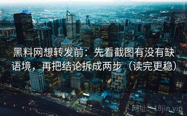 黑料网想转发前：先看截图有没有缺语境，再把结论拆成两步（读完更稳）