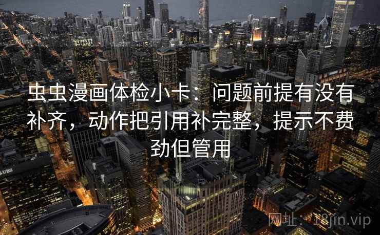 虫虫漫画体检小卡:问题前提有没有补齐,动作把引用补完整,提示不费劲但管用 虫虫漫画体检小卡:问题前提有没有补齐,动作把引用补完整,提示不费劲但管用