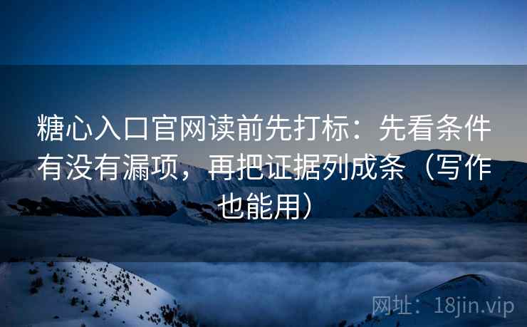糖心入口官网读前先打标：先看条件有没有漏项，再把证据列成条（写作也能用）
