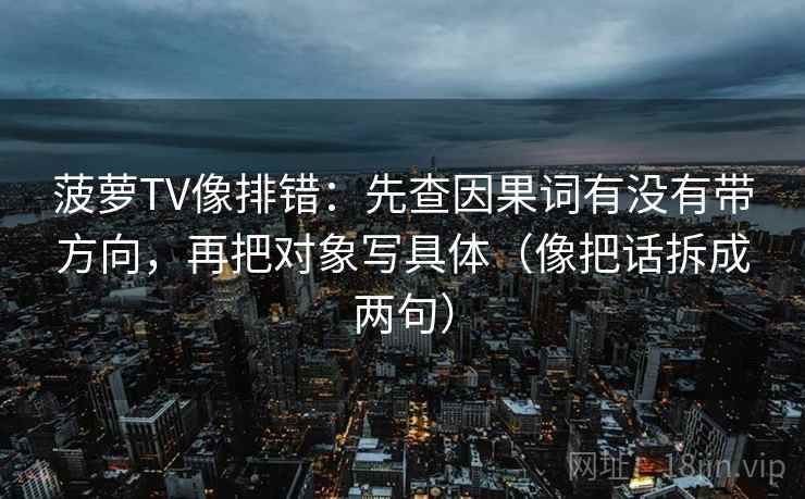 菠萝TV像排错:先查因果词有没有带方向,再把对象写具体(像把话拆成两句) 菠萝TV像排错:先查因果词有没有带方向,再把对象写具体(像把话拆成两句)