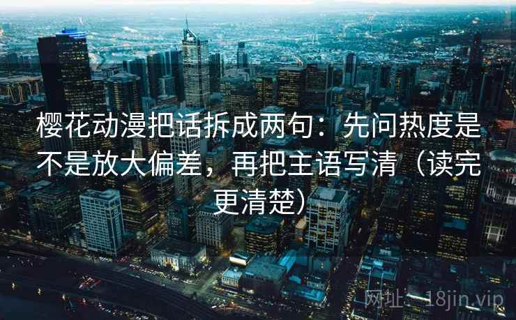 樱花动漫把话拆成两句：先问热度是不是放大偏差，再把主语写清（读完更清楚）