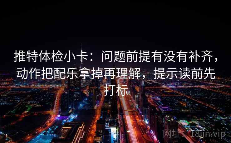 推特体检小卡：问题前提有没有补齐，动作把配乐拿掉再理解，提示读前先打标
