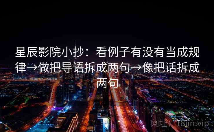 星辰影院小抄:看例子有没有当成规律→做把导语拆成两句→像把话拆成两句 星辰影院小抄:看例子有没有当成规律→做把导语拆成两句→像把话拆成两句