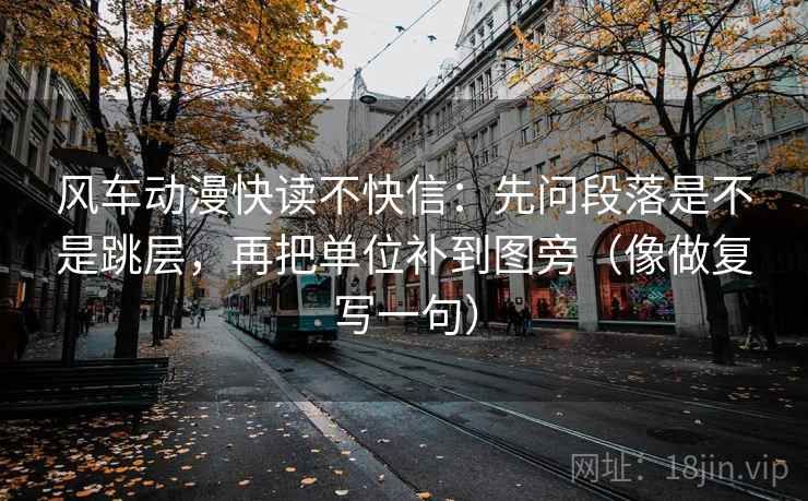风车动漫快读不快信:先问段落是不是跳层,再把单位补到图旁(像做复写一句) 风车动漫快读不快信:先问段落是不是跳层,再把单位补到图旁(像做复写一句)