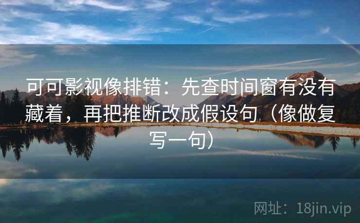 可可影视像排错：先查时间窗有没有藏着，再把推断改成假设句（像做复写一句）