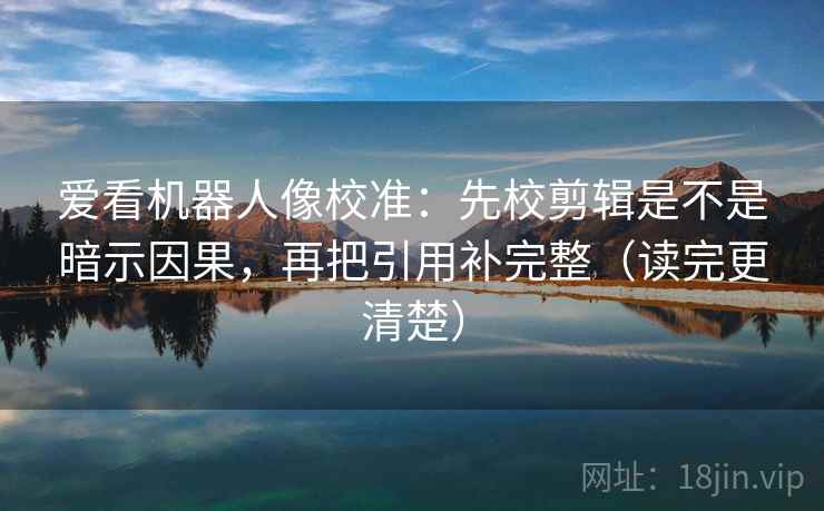 爱看机器人像校准:先校剪辑是不是暗示因果,再把引用补完整(读完更清楚) 爱看机器人像校准:先校剪辑是不是暗示因果,再把引用补完整(读完更清楚)