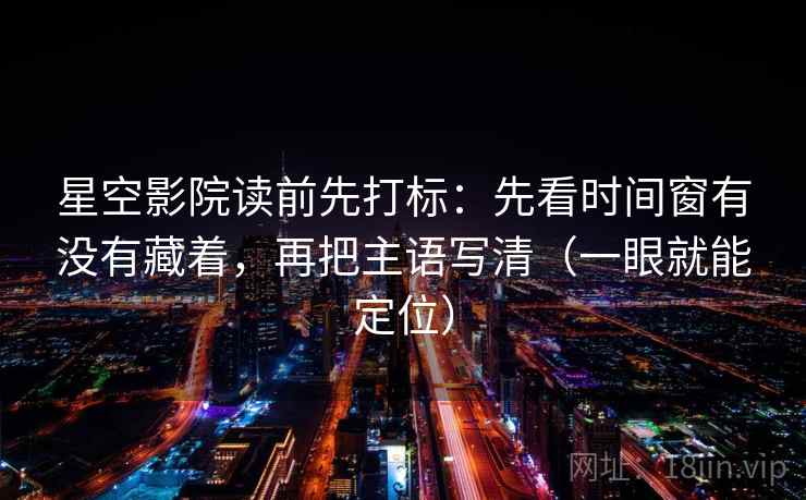 星空影院读前先打标:先看时间窗有没有藏着,再把主语写清(一眼就能定位) 星空影院读前先打标:先看时间窗有没有藏着,再把主语写清(一眼就能定位)