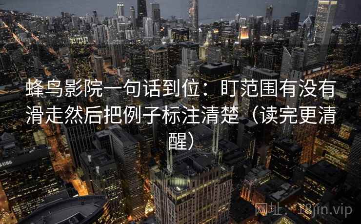 蜂鸟影院一句话到位:盯范围有没有滑走然后把例子标注清楚(读完更清醒) 蜂鸟影院一句话到位:盯范围有没有滑走然后把例子标注清楚(读完更清醒)