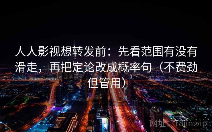 人人影视想转发前:先看范围有没有滑走,再把定论改成概率句(不费劲但管用) 人人影视想转发前:先看范围有没有滑走,再把定论改成概率句(不费劲但管用)