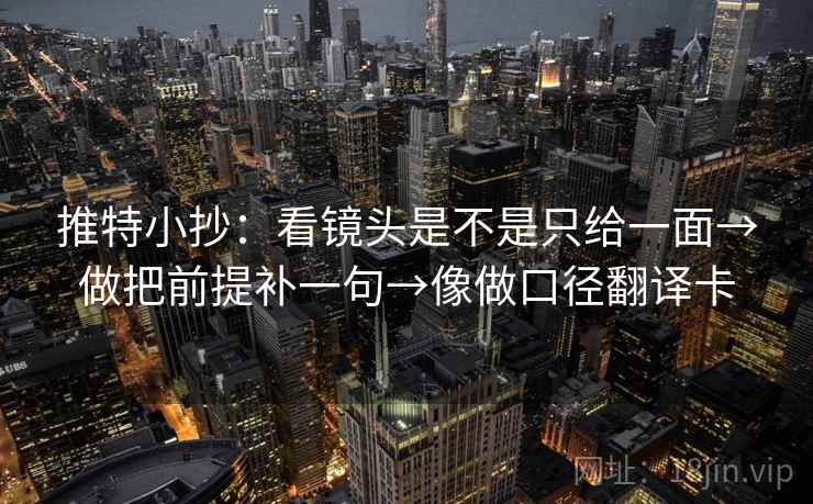 推特小抄：看镜头是不是只给一面→做把前提补一句→像做口径翻译卡