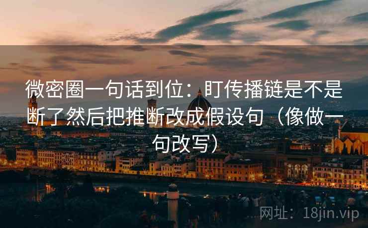 微密圈一句话到位:盯传播链是不是断了然后把推断改成假设句(像做一句改写) 微密圈一句话到位:盯传播链是不是断了然后把推断改成假设句(像做一句改写)