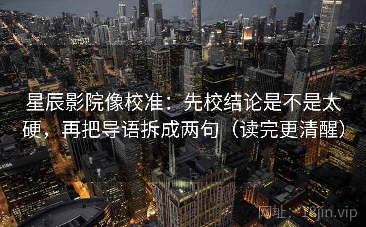 星辰影院像校准:先校结论是不是太硬,再把导语拆成两句(读完更清醒) 星辰影院像校准:先校结论是不是太硬,再把导语拆成两句(读完更清醒)