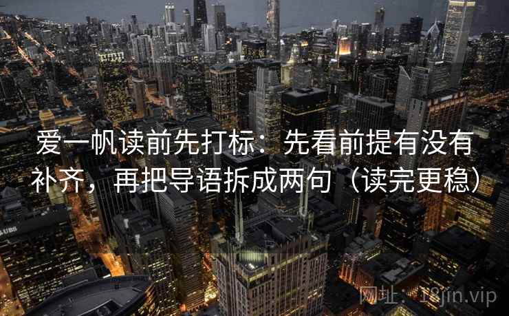 爱一帆读前先打标:先看前提有没有补齐,再把导语拆成两句(读完更稳) 爱一帆读前先打标:先看前提有没有补齐,再把导语拆成两句(读完更稳)