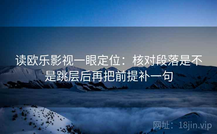 读欧乐影视一眼定位：核对段落是不是跳层后再把前提补一句