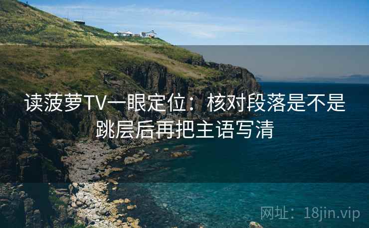 读菠萝TV一眼定位:核对段落是不是跳层后再把主语写清 读菠萝TV一眼定位:核对段落是不是跳层后再把主语写清