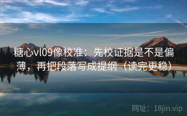 糖心vl09像校准：先校证据是不是偏薄，再把段落写成提纲（读完更稳）