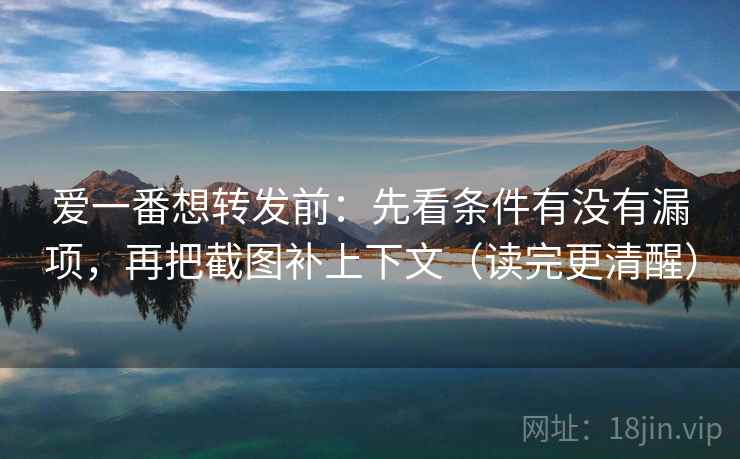 爱一番想转发前：先看条件有没有漏项，再把截图补上下文（读完更清醒）