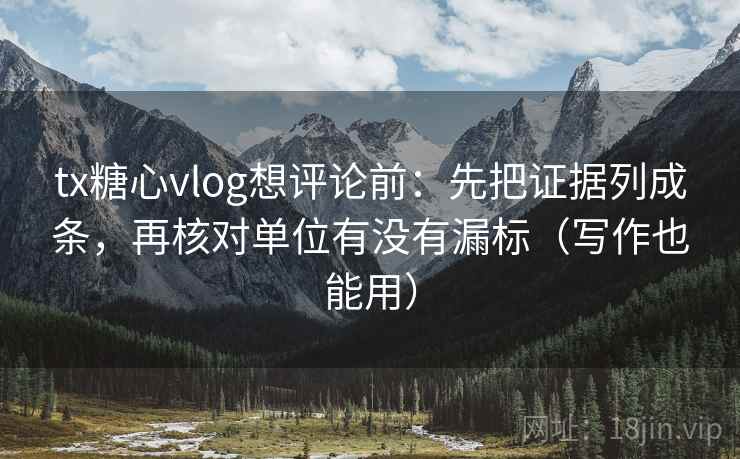 tx糖心vlog想评论前：先把证据列成条，再核对单位有没有漏标（写作也能用）