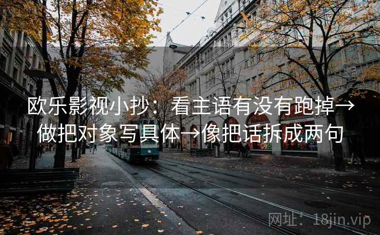欧乐影视小抄:看主语有没有跑掉→做把对象写具体→像把话拆成两句 欧乐影视小抄:看主语有没有跑掉→做把对象写具体→像把话拆成两句