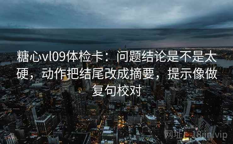 糖心vl09体检卡：问题结论是不是太硬，动作把结尾改成摘要，提示像做复句校对