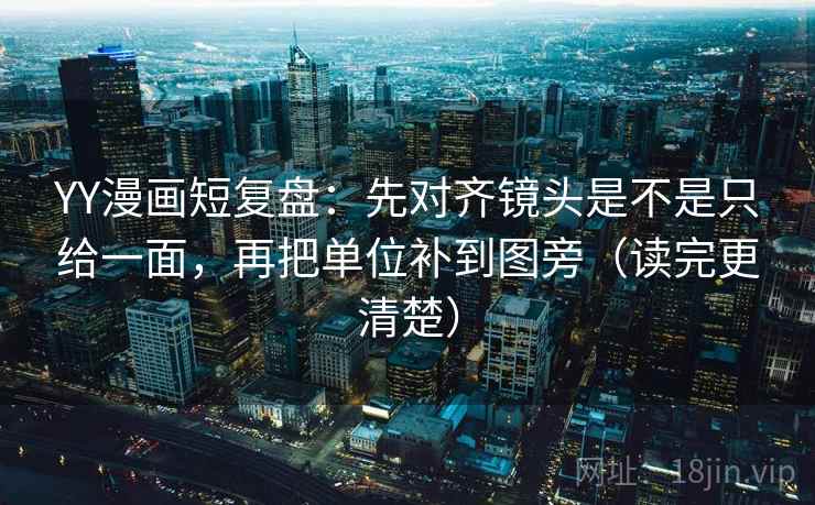 YY漫画短复盘:先对齐镜头是不是只给一面,再把单位补到图旁(读完更清楚) YY漫画短复盘:先对齐镜头是不是只给一面,再把单位补到图旁(读完更清楚)