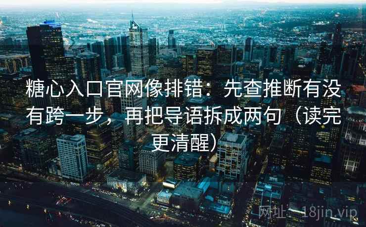 糖心入口官网像排错：先查推断有没有跨一步，再把导语拆成两句（读完更清醒）