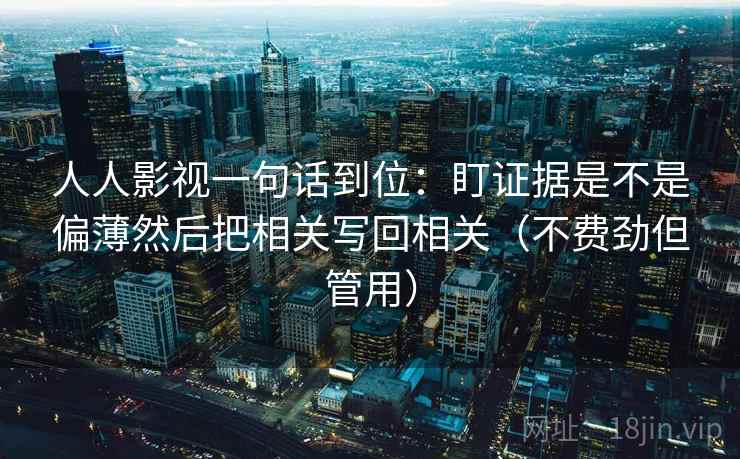 人人影视一句话到位：盯证据是不是偏薄然后把相关写回相关（不费劲但管用）