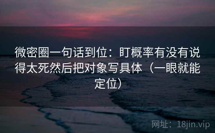 微密圈一句话到位：盯概率有没有说得太死然后把对象写具体（一眼就能定位）